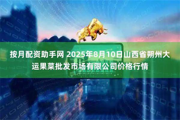 按月配资助手网 2025年8月10日山西省朔州大运果菜批发市场有限公司价格行情