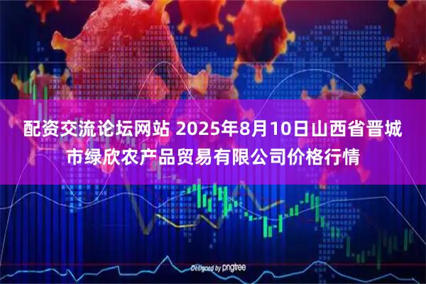 配资交流论坛网站 2025年8月10日山西省晋城市绿欣农产品贸易有限公司价格行情
