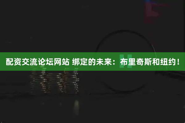 配资交流论坛网站 绑定的未来：布里奇斯和纽约！
