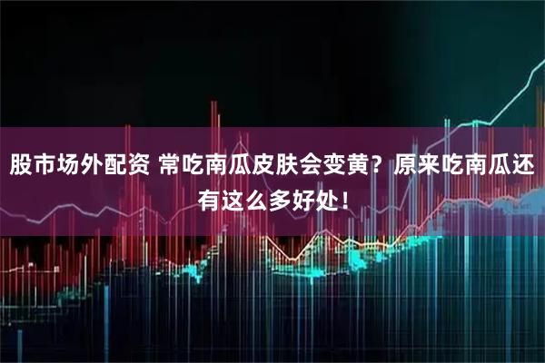 股市场外配资 常吃南瓜皮肤会变黄？原来吃南瓜还有这么多好处！