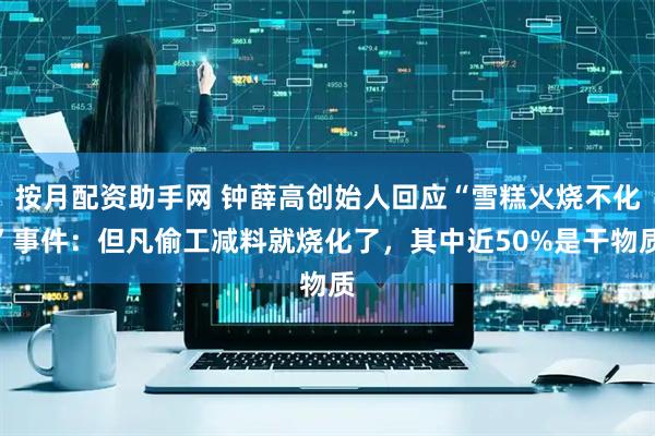 按月配资助手网 钟薛高创始人回应“雪糕火烧不化”事件：但凡偷工减料就烧化了，其中近50%是干物质