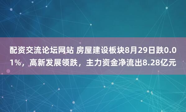 配资交流论坛网站 房屋建设板块8月29日跌0.01%，高新发展领跌，主力资金净流出8.28亿元