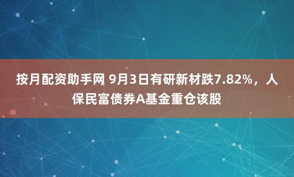 按月配资助手网 9月3日有研新材跌7.82%，人保民富债券A基金重仓该股