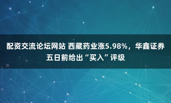 配资交流论坛网站 西藏药业涨5.98%，华鑫证券五日前给出“买入”评级