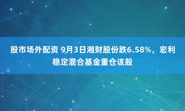 股市场外配资 9月3日湘财股份跌6.58%，宏利稳定混合基金重仓该股