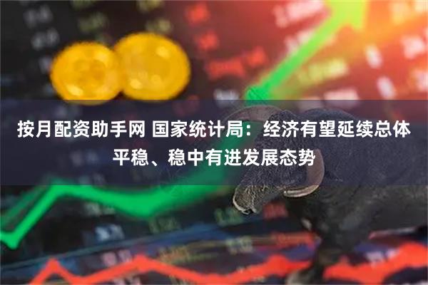 按月配资助手网 国家统计局：经济有望延续总体平稳、稳中有进发展态势
