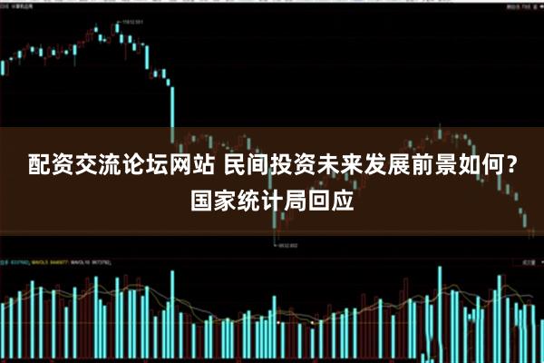 配资交流论坛网站 民间投资未来发展前景如何？国家统计局回应