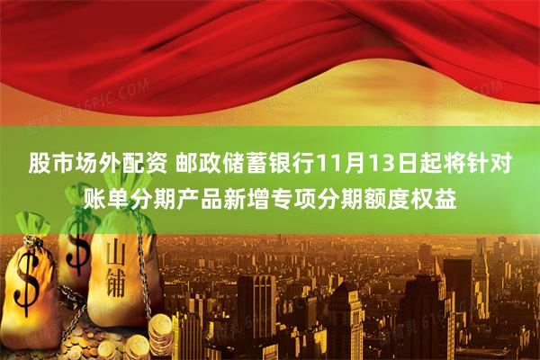 股市场外配资 邮政储蓄银行11月13日起将针对账单分期产品新增专项分期额度权益