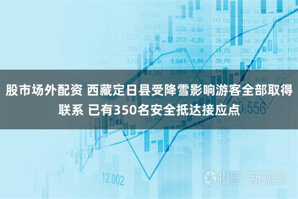 股市场外配资 西藏定日县受降雪影响游客全部取得联系 已有350名安全抵达接应点