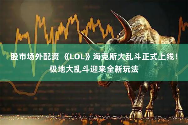 股市场外配资 《LOL》海克斯大乱斗正式上线！极地大乱斗迎来全新玩法