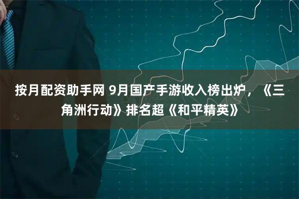 按月配资助手网 9月国产手游收入榜出炉，《三角洲行动》排名超《和平精英》