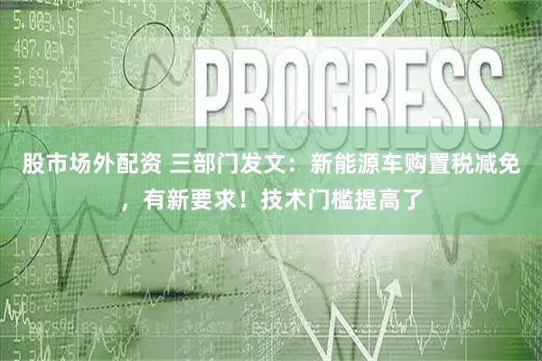 股市场外配资 三部门发文：新能源车购置税减免，有新要求！技术门槛提高了