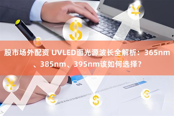 股市场外配资 UVLED面光源波长全解析：365nm、385nm、395nm该如何选择？