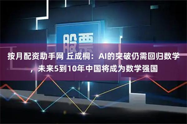 按月配资助手网 丘成桐：AI的突破仍需回归数学，未来5到10年中国将成为数学强国