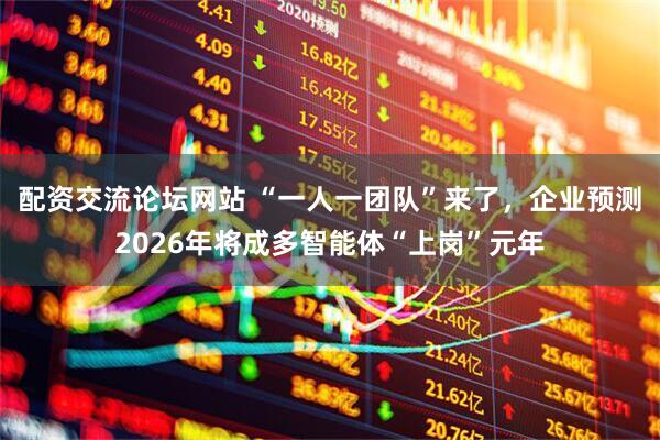 配资交流论坛网站 “一人一团队”来了，企业预测2026年将成多智能体“上岗”元年