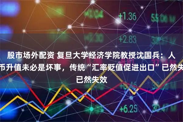 股市场外配资 复旦大学经济学院教授沈国兵：人民币升值未必是坏事，传统“汇率贬值促进出口”已然失效