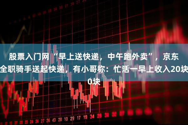 股票入门网 “早上送快递，中午跑外卖”，京东全职骑手送起快递，有小哥称：忙活一早上收入20块