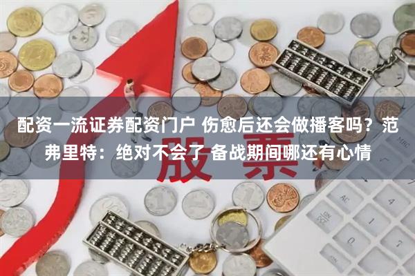 配资一流证券配资门户 伤愈后还会做播客吗？范弗里特：绝对不会了 备战期间哪还有心情