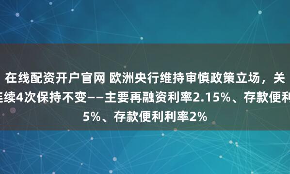 在线配资开户官网 欧洲央行维持审慎政策立场，关键利率连续4次保持不变——主要再融资利率2.15%、存款便利利率2%