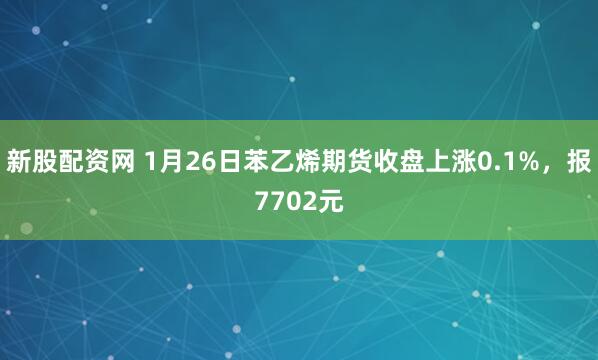 新股配资网 1月26日苯乙烯期货收盘上涨0.1%，报7702元