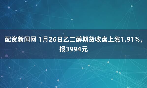 配资新闻网 1月26日乙二醇期货收盘上涨1.91%，报3994元