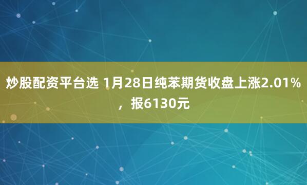 炒股配资平台选 1月28日纯苯期货收盘上涨2.01%，报6130元