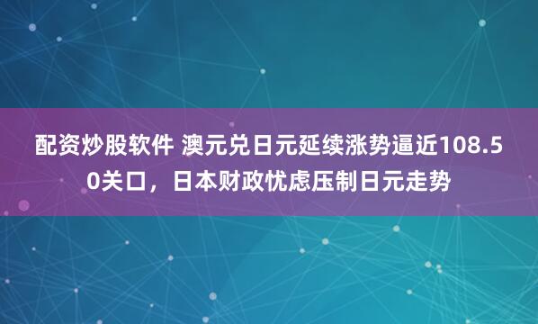 配资炒股软件 澳元兑日元延续涨势逼近108.50关口，日本财政忧虑压制日元走势