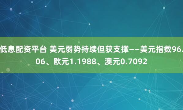 低息配资平台 美元弱势持续但获支撑——美元指数96.06、欧元1.1988、澳元0.7092
