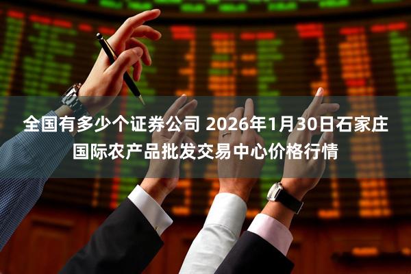 全国有多少个证券公司 2026年1月30日石家庄国际农产品批发交易中心价格行情