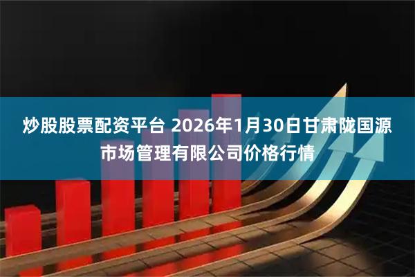 炒股股票配资平台 2026年1月30日甘肃陇国源市场管理有限公司价格行情