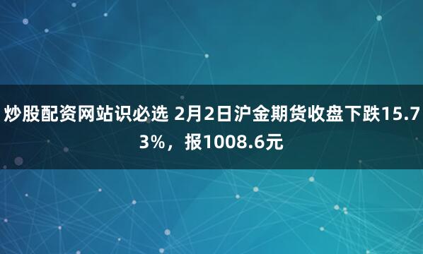 炒股配资网站识必选 2月2日沪金期货收盘下跌15.73%，报1008.6元