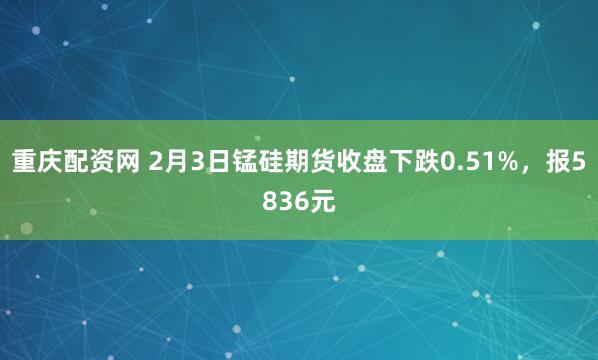 重庆配资网 2月3日锰硅期货收盘下跌0.51%，报5836元
