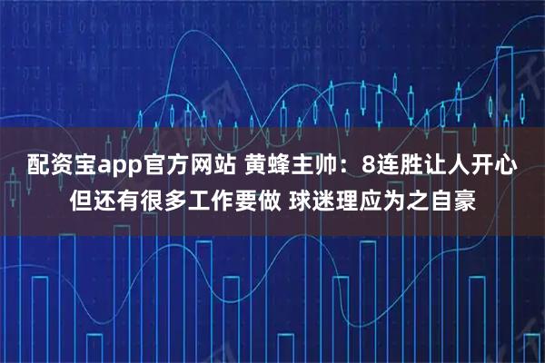 配资宝app官方网站 黄蜂主帅：8连胜让人开心但还有很多工作要做 球迷理应为之自豪