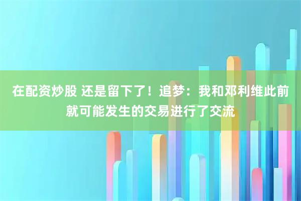 在配资炒股 还是留下了！追梦：我和邓利维此前就可能发生的交易进行了交流