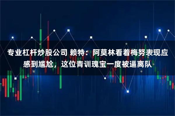 专业杠杆炒股公司 赖特：阿莫林看着梅努表现应感到尴尬，这位青训瑰宝一度被逼离队