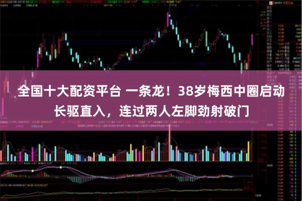 全国十大配资平台 一条龙！38岁梅西中圈启动长驱直入，连过两人左脚劲射破门