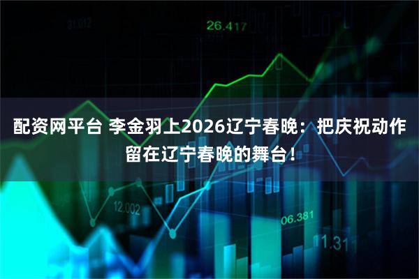 配资网平台 李金羽上2026辽宁春晚：把庆祝动作留在辽宁春晚的舞台！
