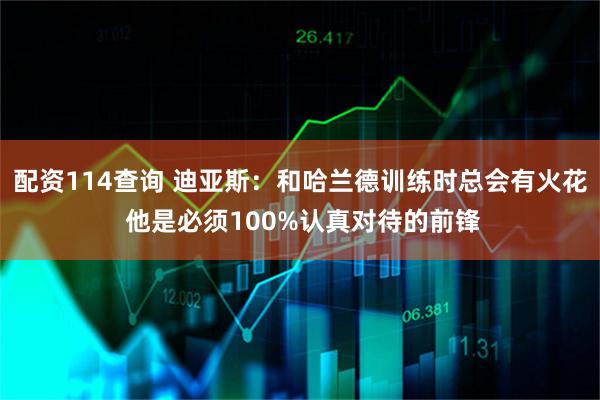 配资114查询 迪亚斯：和哈兰德训练时总会有火花 他是必须100%认真对待的前锋
