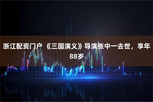 浙江配资门户 《三国演义》导演张中一去世，享年88岁