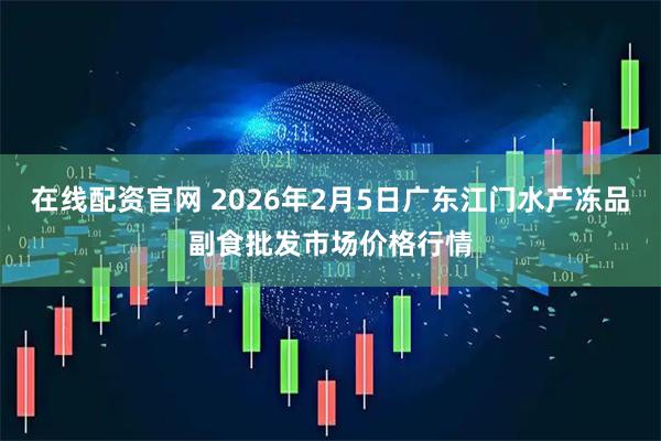 在线配资官网 2026年2月5日广东江门水产冻品副食批发市场价格行情