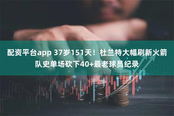 配资平台app 37岁151天！杜兰特大幅刷新火箭队史单场砍下40+最老球员纪录