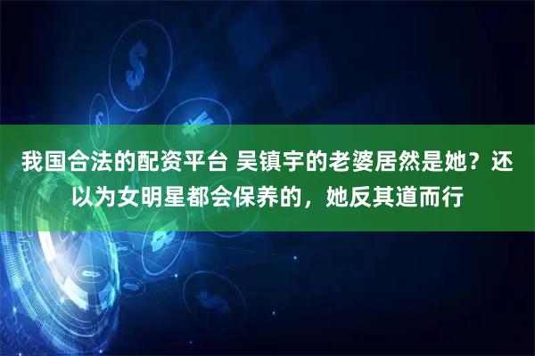 我国合法的配资平台 吴镇宇的老婆居然是她？还以为女明星都会保养的，她反其道而行