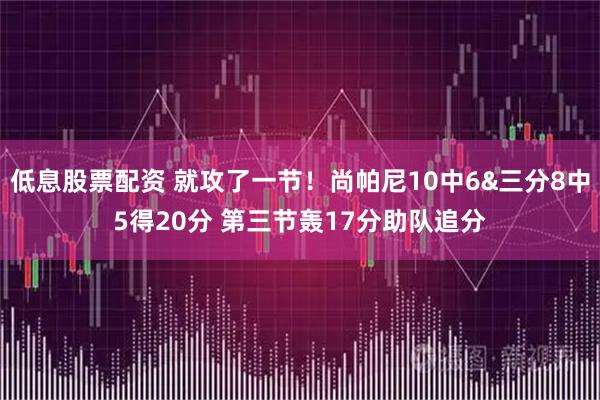 低息股票配资 就攻了一节！尚帕尼10中6&三分8中5得20分 第三节轰17分助队追分