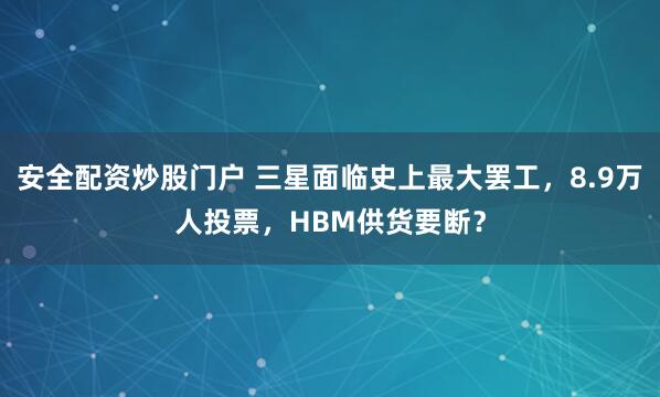 安全配资炒股门户 三星面临史上最大罢工，8.9万人投票，HBM供货要断？