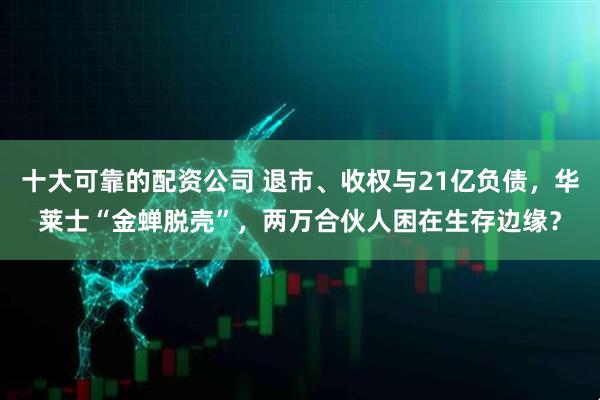 十大可靠的配资公司 退市、收权与21亿负债，华莱士“金蝉脱壳”，两万合伙人困在生存边缘？