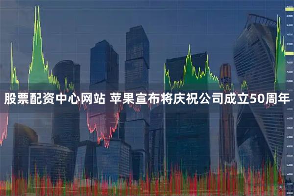 股票配资中心网站 苹果宣布将庆祝公司成立50周年