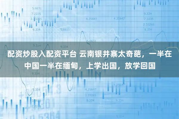 配资炒股入配资平台 云南银井寨太奇葩,一半在中国一半在缅甸,上学出国,放学回国