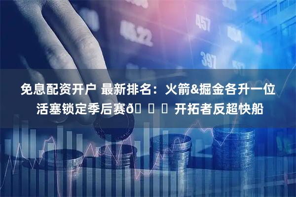 免息配资开户 最新排名：火箭&掘金各升一位 活塞锁定季后赛🔒开拓者反超快船