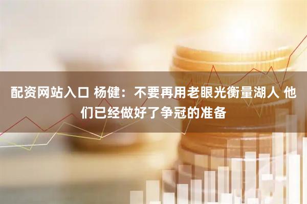 配资网站入口 杨健：不要再用老眼光衡量湖人 他们已经做好了争冠的准备