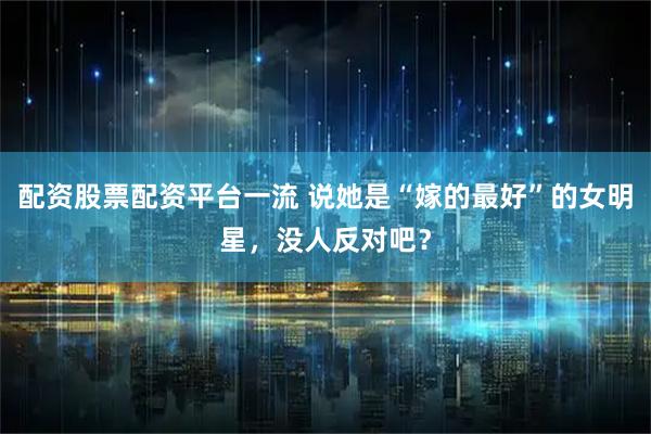 配资股票配资平台一流 说她是“嫁的最好”的女明星，没人反对吧？